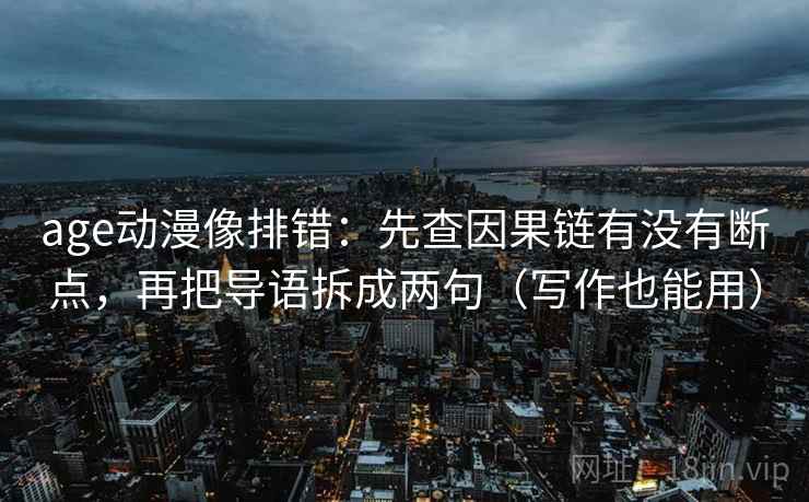 age动漫像排错：先查因果链有没有断点，再把导语拆成两句（写作也能用）