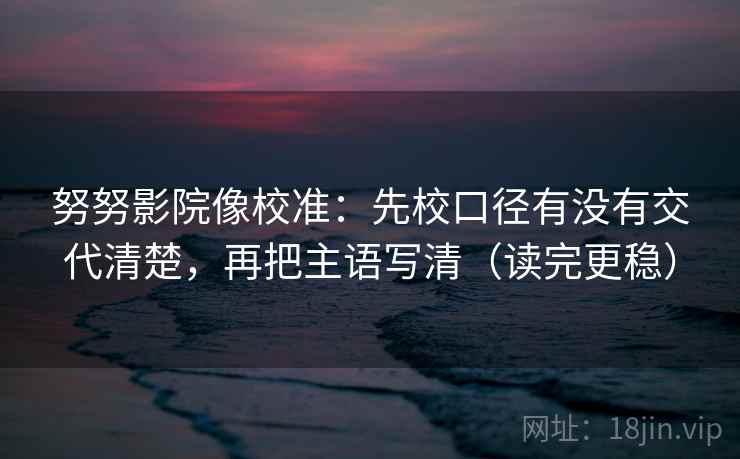 努努影院像校准：先校口径有没有交代清楚，再把主语写清（读完更稳）