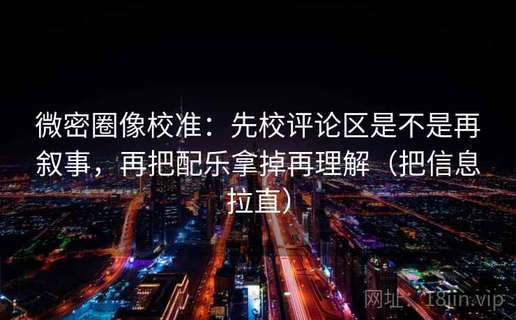 微密圈像校准：先校评论区是不是再叙事，再把配乐拿掉再理解（把信息拉直）