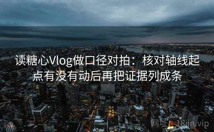 读糖心Vlog做口径对拍：核对轴线起点有没有动后再把证据列成条