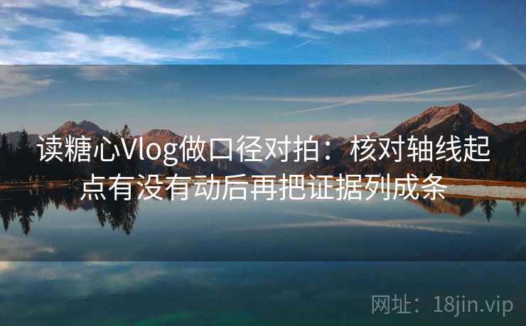 读糖心Vlog做口径对拍：核对轴线起点有没有动后再把证据列成条
