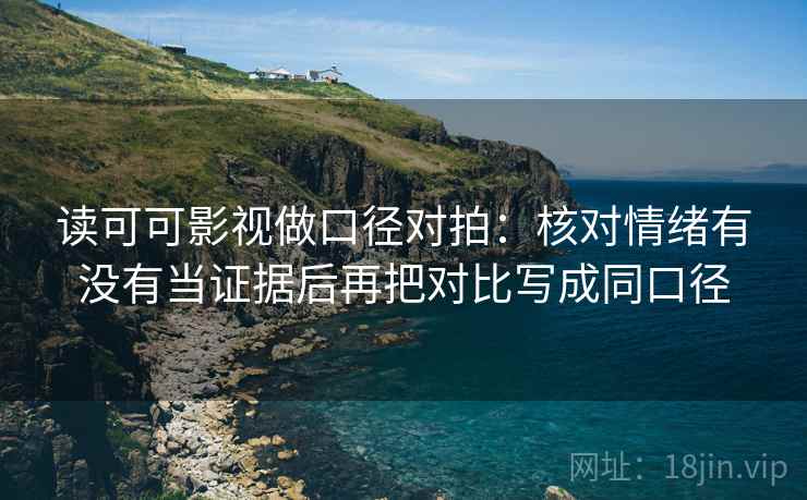 读可可影视做口径对拍：核对情绪有没有当证据后再把对比写成同口径