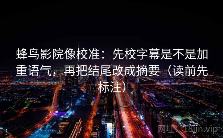 蜂鸟影院像校准：先校字幕是不是加重语气，再把结尾改成摘要（读前先标注）