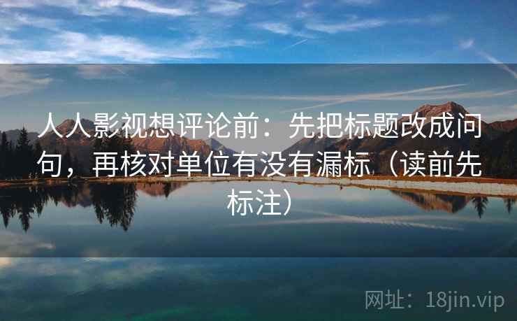 人人影视想评论前：先把标题改成问句，再核对单位有没有漏标（读前先标注）