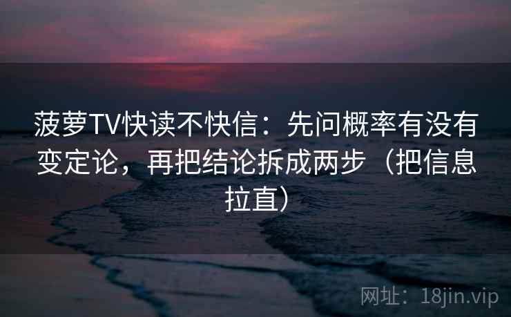 菠萝TV快读不快信：先问概率有没有变定论，再把结论拆成两步（把信息拉直）