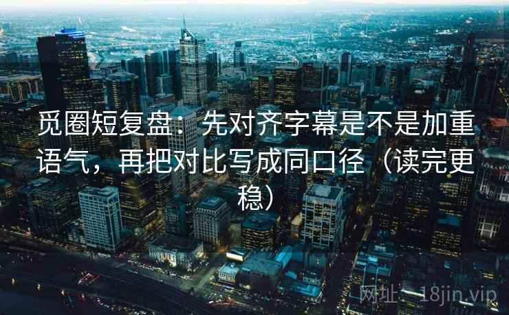觅圈短复盘：先对齐字幕是不是加重语气，再把对比写成同口径（读完更稳）