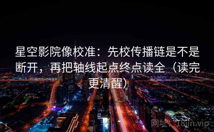 星空影院像校准：先校传播链是不是断开，再把轴线起点终点读全（读完更清醒）