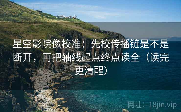 星空影院像校准：先校传播链是不是断开，再把轴线起点终点读全（读完更清醒）