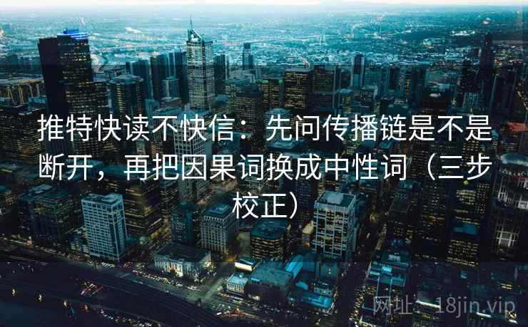 推特快读不快信：先问传播链是不是断开，再把因果词换成中性词（三步校正）