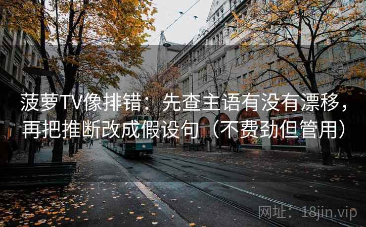 菠萝TV像排错：先查主语有没有漂移，再把推断改成假设句（不费劲但管用）