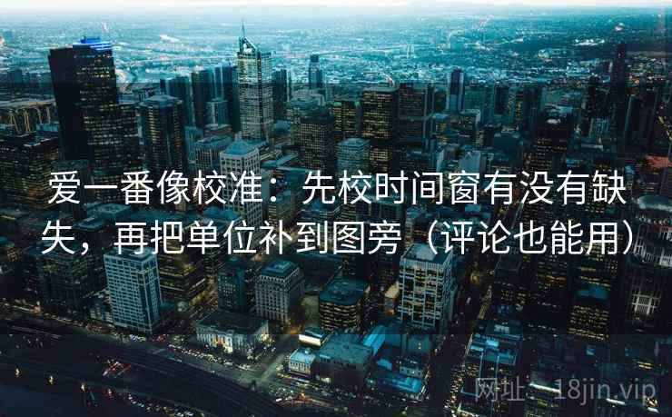爱一番像校准：先校时间窗有没有缺失，再把单位补到图旁（评论也能用）