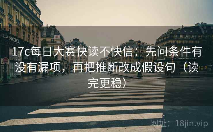 17c每日大赛快读不快信：先问条件有没有漏项，再把推断改成假设句（读完更稳）