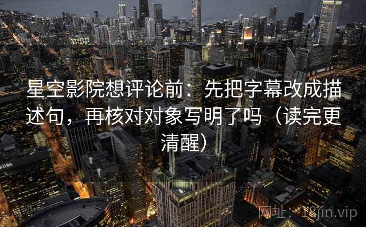星空影院想评论前：先把字幕改成描述句，再核对对象写明了吗（读完更清醒）