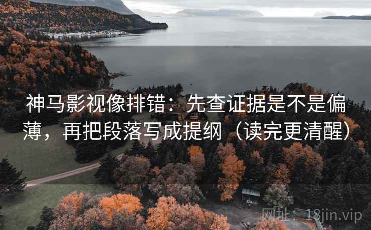 神马影视像排错：先查证据是不是偏薄，再把段落写成提纲（读完更清醒）