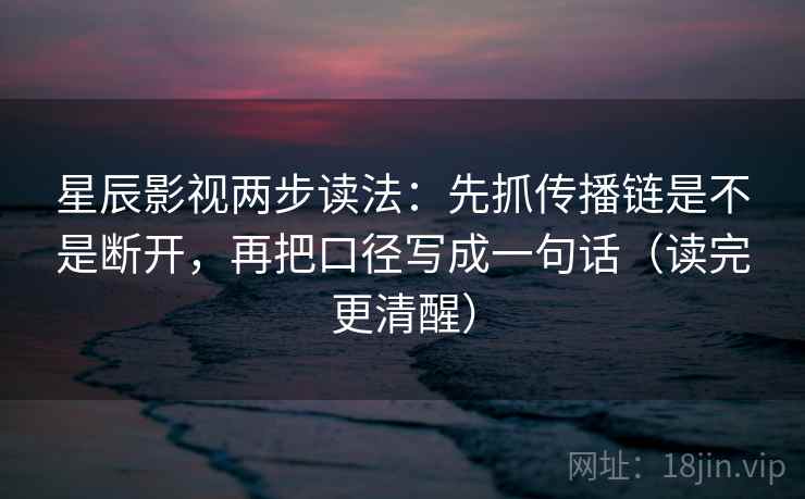 星辰影视两步读法：先抓传播链是不是断开，再把口径写成一句话（读完更清醒）