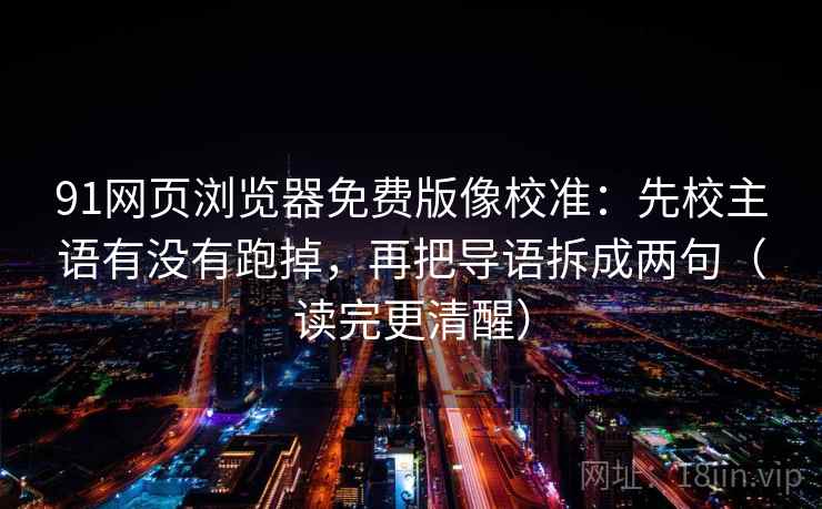 91网页浏览器免费版像校准：先校主语有没有跑掉，再把导语拆成两句（读完更清醒）