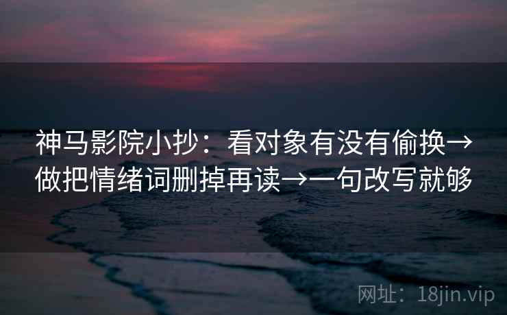 神马影院小抄：看对象有没有偷换→做把情绪词删掉再读→一句改写就够