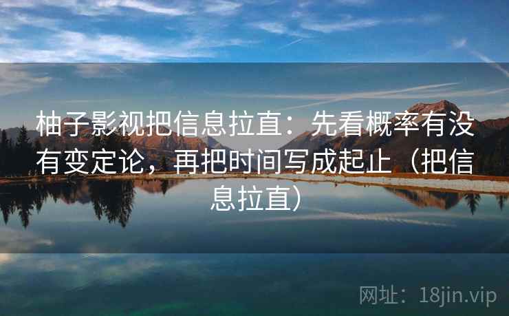 柚子影视把信息拉直：先看概率有没有变定论，再把时间写成起止（把信息拉直）