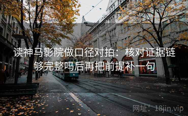 读神马影院做口径对拍：核对证据链够完整吗后再把前提补一句
