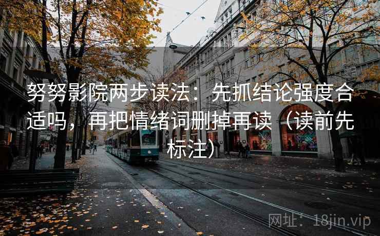 努努影院两步读法：先抓结论强度合适吗，再把情绪词删掉再读（读前先标注）