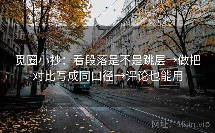觅圈小抄：看段落是不是跳层→做把对比写成同口径→评论也能用