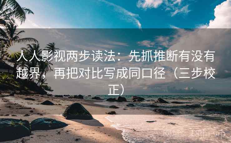 人人影视两步读法：先抓推断有没有越界，再把对比写成同口径（三步校正）
