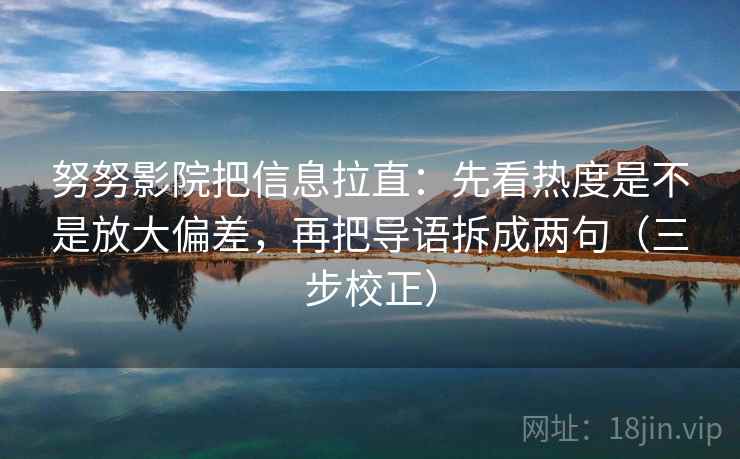努努影院把信息拉直：先看热度是不是放大偏差，再把导语拆成两句（三步校正）