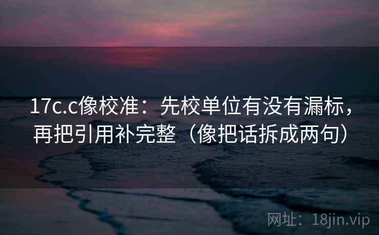 17c.c像校准：先校单位有没有漏标，再把引用补完整（像把话拆成两句）