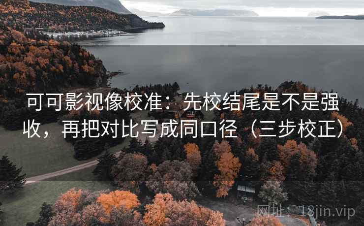 可可影视像校准：先校结尾是不是强收，再把对比写成同口径（三步校正）