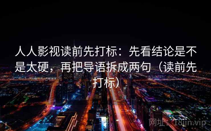 人人影视读前先打标：先看结论是不是太硬，再把导语拆成两句（读前先打标）