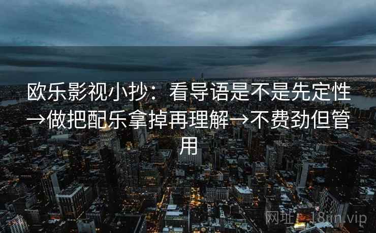 欧乐影视小抄：看导语是不是先定性→做把配乐拿掉再理解→不费劲但管用