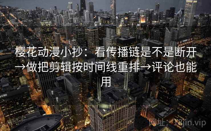 樱花动漫小抄：看传播链是不是断开→做把剪辑按时间线重排→评论也能用