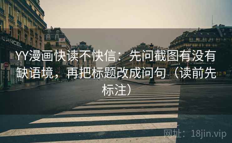 YY漫画快读不快信：先问截图有没有缺语境，再把标题改成问句（读前先标注）