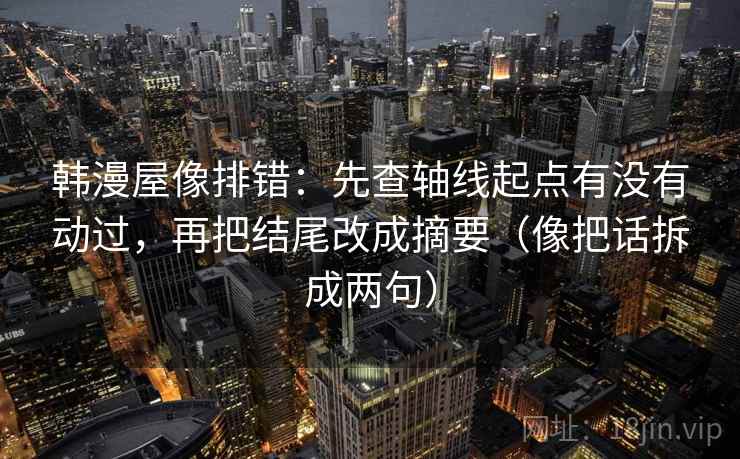 韩漫屋像排错：先查轴线起点有没有动过，再把结尾改成摘要（像把话拆成两句）