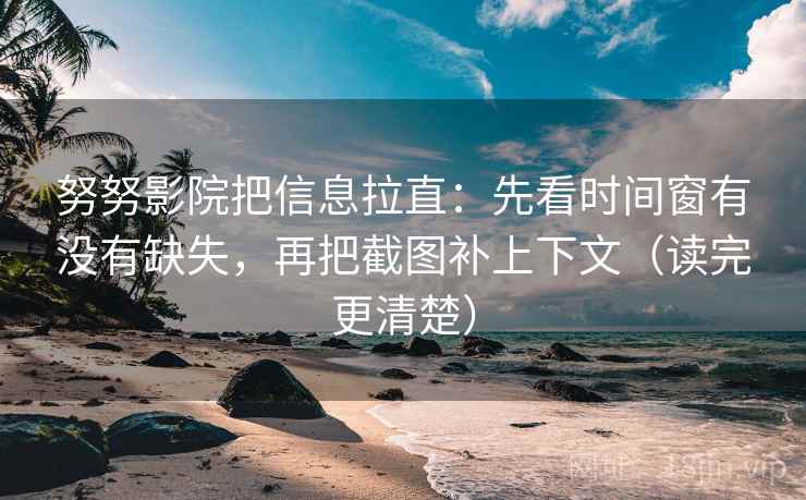 努努影院把信息拉直：先看时间窗有没有缺失，再把截图补上下文（读完更清楚）