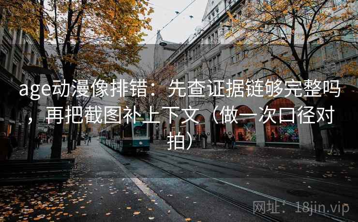age动漫像排错：先查证据链够完整吗，再把截图补上下文（做一次口径对拍）