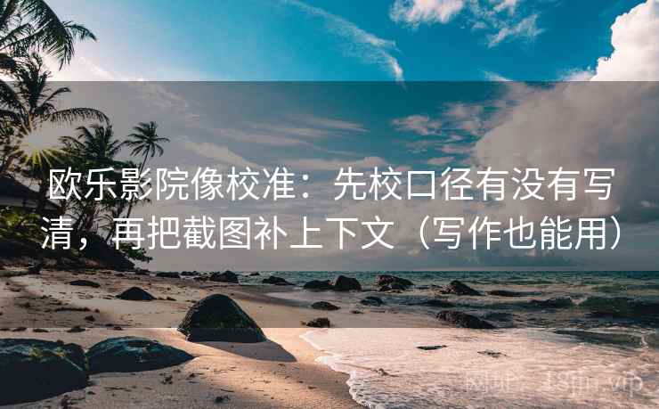 欧乐影院像校准：先校口径有没有写清，再把截图补上下文（写作也能用）