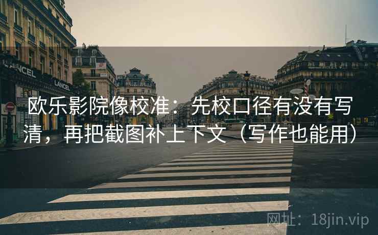 欧乐影院像校准:先校口径有没有写清,再把截图补上下文(写作也能用)