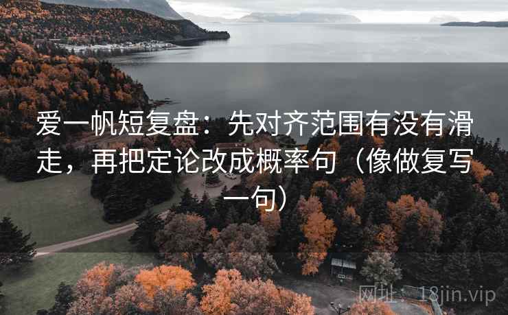 爱一帆短复盘:先对齐范围有没有滑走,再把定论改成概率句(像做复写一句)