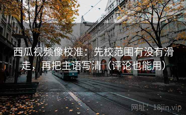 西瓜视频像校准:先校范围有没有滑走,再把主语写清(评论也能用)