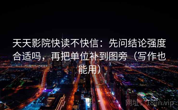 天天影院快读不快信:先问结论强度合适吗,再把单位补到图旁(写作也能用)