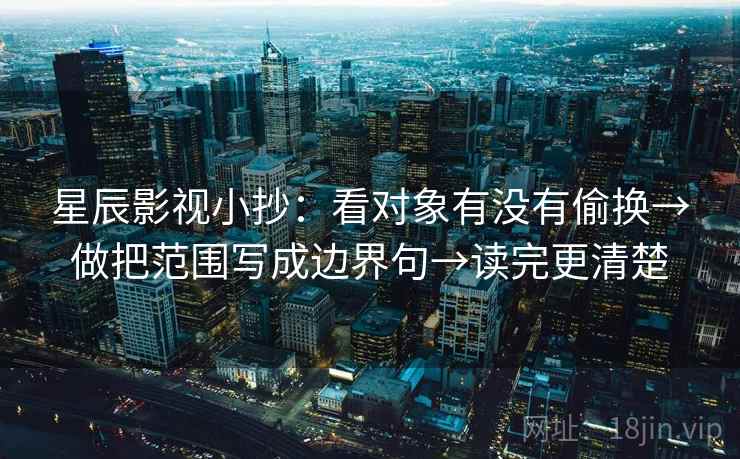 星辰影视小抄:看对象有没有偷换→做把范围写成边界句→读完更清楚