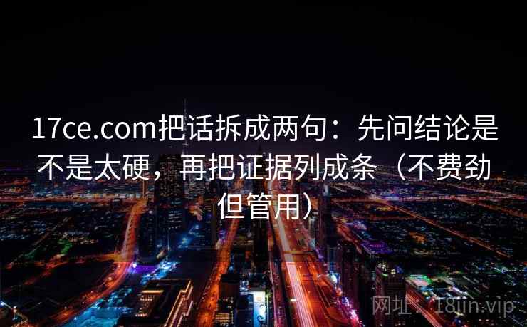 17ce.com把话拆成两句：先问结论是不是太硬，再把证据列成条（不费劲但管用）