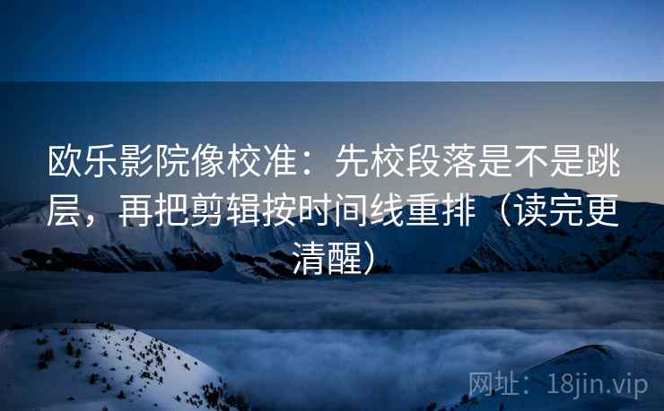 欧乐影院像校准：先校段落是不是跳层，再把剪辑按时间线重排（读完更清醒）
