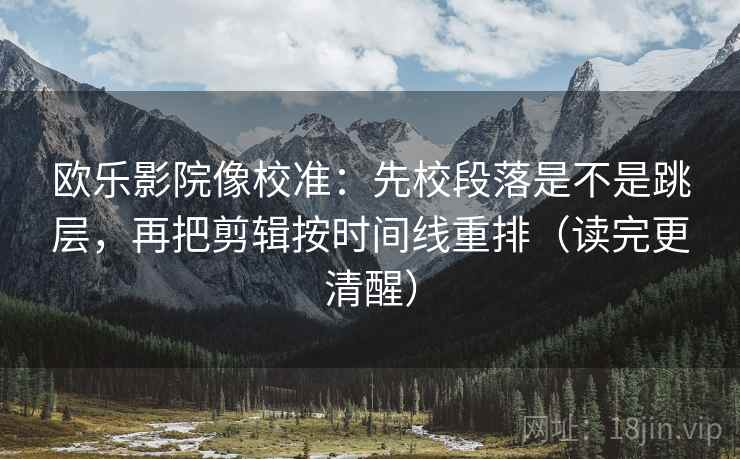 欧乐影院像校准：先校段落是不是跳层，再把剪辑按时间线重排（读完更清醒）