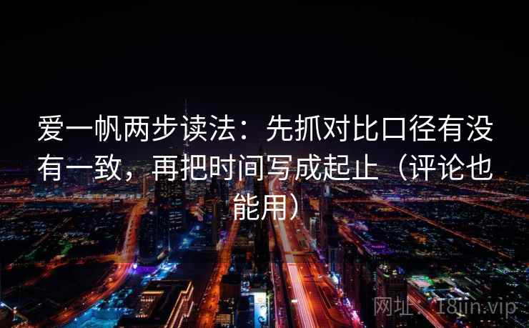爱一帆两步读法：先抓对比口径有没有一致，再把时间写成起止（评论也能用）