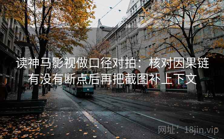 读神马影视做口径对拍：核对因果链有没有断点后再把截图补上下文