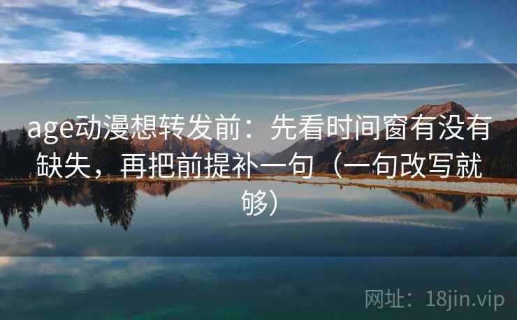 age动漫想转发前：先看时间窗有没有缺失，再把前提补一句（一句改写就够）