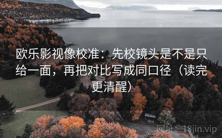 欧乐影视像校准：先校镜头是不是只给一面，再把对比写成同口径（读完更清醒）