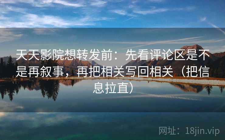 天天影院想转发前：先看评论区是不是再叙事，再把相关写回相关（把信息拉直）